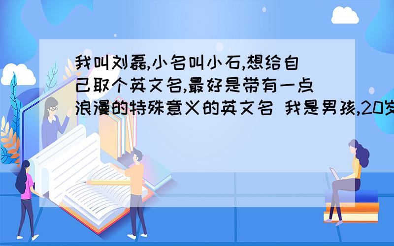 我叫刘磊,小名叫小石,想给自己取个英文名,最好是带有一点浪漫的特殊意义的英文名 我是男孩,20岁最好是带有一点浪漫的特殊意义的英文名,不要大众化的,要特别的 .我是男孩,20岁你们倒是