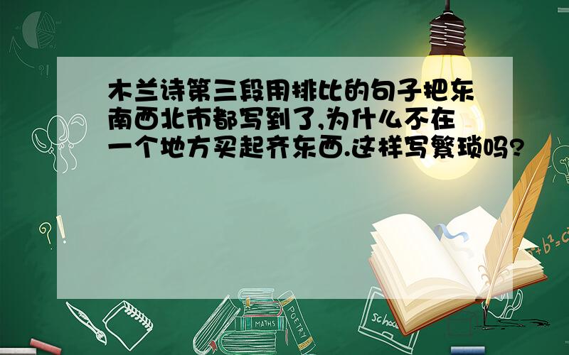 木兰诗第三段用排比的句子把东南西北市都写到了,为什么不在一个地方买起齐东西.这样写繁琐吗?