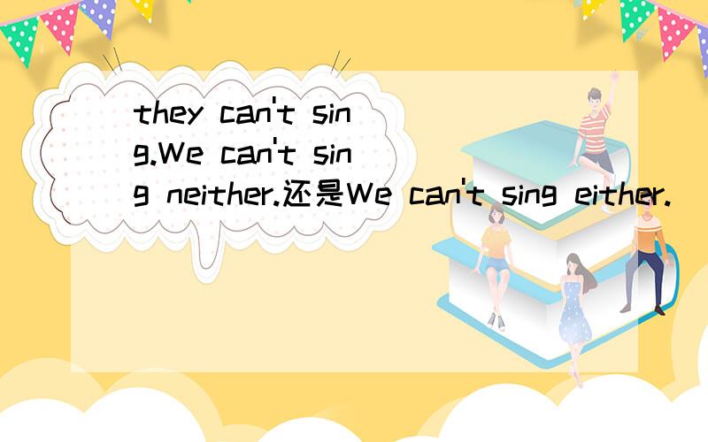 they can't sing.We can't sing neither.还是We can't sing either.