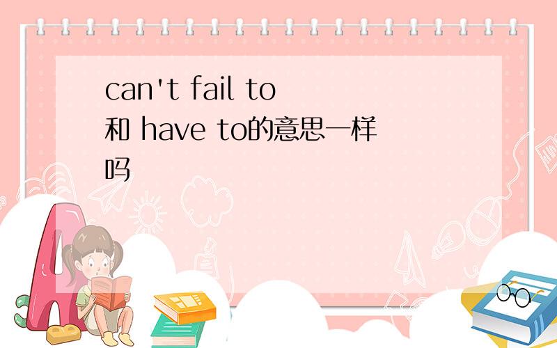 can't fail to 和 have to的意思一样吗