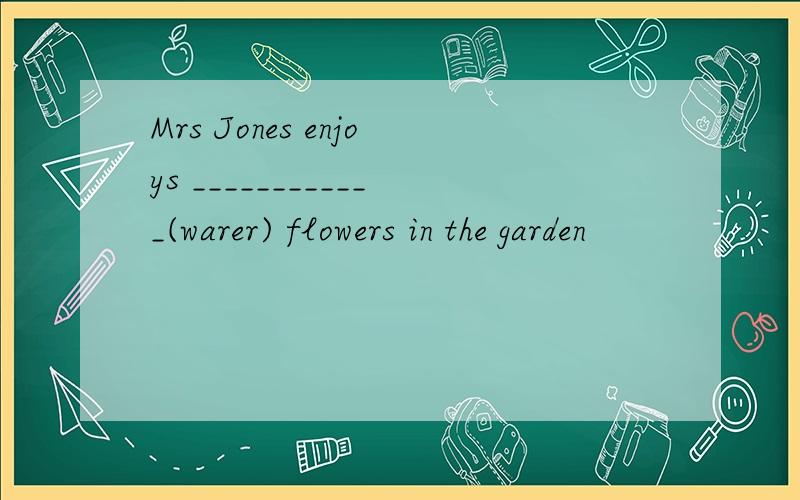 Mrs Jones enjoys ____________(warer) flowers in the garden