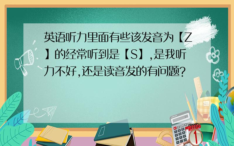 英语听力里面有些该发音为【Z】的经常听到是【S】,是我听力不好,还是读音发的有问题?