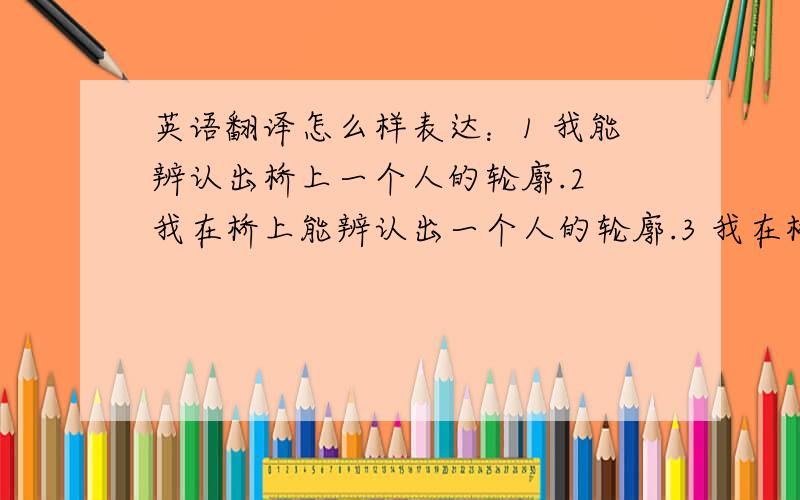 英语翻译怎么样表达：1 我能辨认出桥上一个人的轮廓.2 我在桥上能辨认出一个人的轮廓.3 我在桥上能辨认出一个在桥上的人的轮廓.on the bridge 用来修饰man。能不能看做修饰 make out 或者 I 能