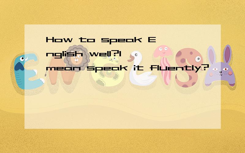 How to speak English well?I mean speak it fluently?