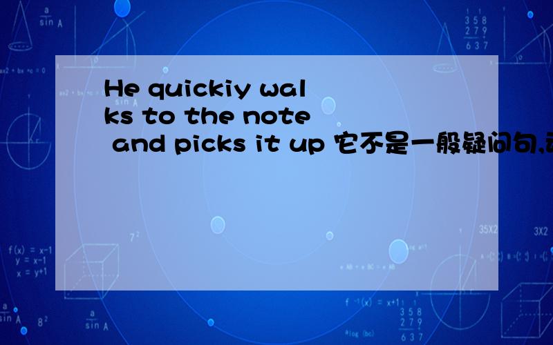 He quickiy walks to the note and picks it up 它不是一般疑问句,动词为啥加s我花这么多分，怎么没人回答