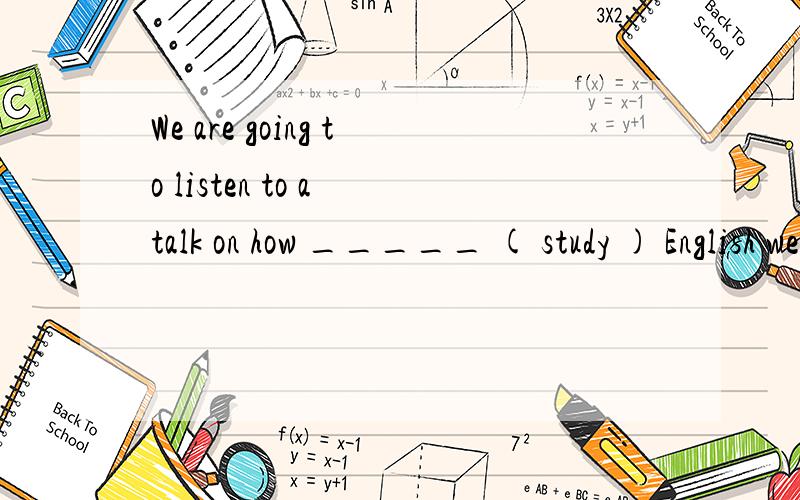 We are going to listen to a talk on how _____ ( study ) English well.还有横线上是填to study吗?