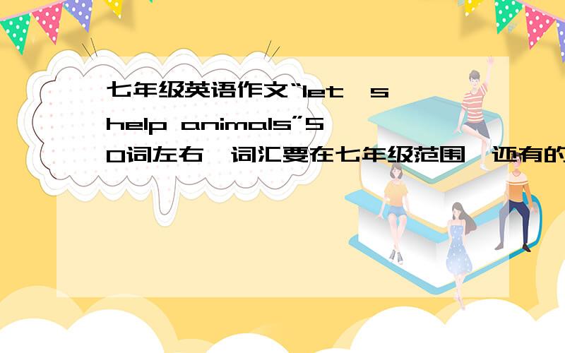 七年级英语作文“let's help animals”50词左右,词汇要在七年级范围,还有的要求在七年级英语作文“let's help animals”50词左右,词汇要在七年级范围,还有的要求在图片里