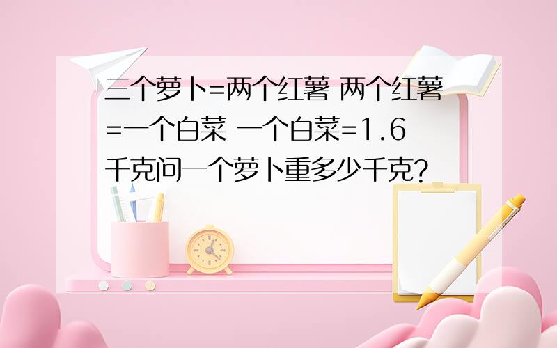 三个萝卜=两个红薯 两个红薯=一个白菜 一个白菜=1.6千克问一个萝卜重多少千克?