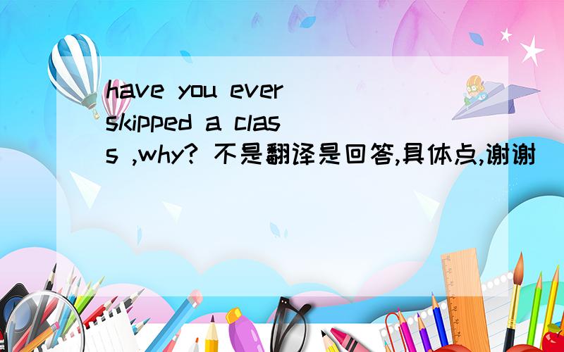 have you ever skipped a class ,why? 不是翻译是回答,具体点,谢谢