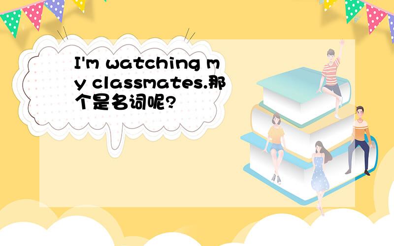 I'm watching my classmates.那个是名词呢?