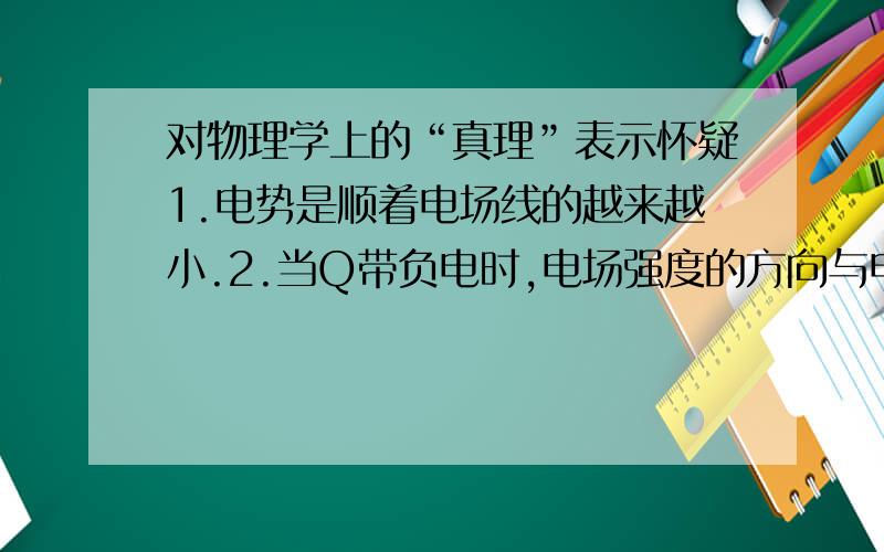 对物理学上的“真理”表示怀疑1.电势是顺着电场线的越来越小.2.当Q带负电时,电场强度的方向与电场线的方向相反.由上可得：当Q带的是负电的时候,电势是顺着电场强度变大的呀!那又为什