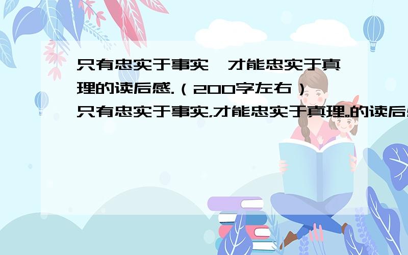 只有忠实于事实,才能忠实于真理的读后感.（200字左右）只有忠实于事实，才能忠实于真理。的读后感（200左右）