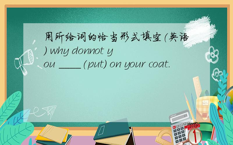 用所给词的恰当形式填空（英语) why donnot you ____(put) on your coat.