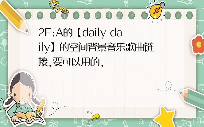 2E:A的【daily daily】的空间背景音乐歌曲链接,要可以用的,