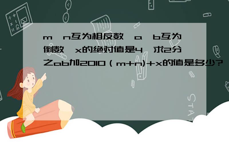 m,n互为相反数,a,b互为倒数,x的绝对值是4,求2分之ab加2010（m+n)+x的值是多少?