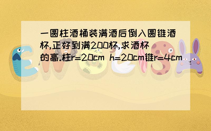 一圆柱酒桶装满酒后倒入圆锥酒杯,正好到满200杯,求酒杯的高.柱r=20cm h=20cm锥r=4cm