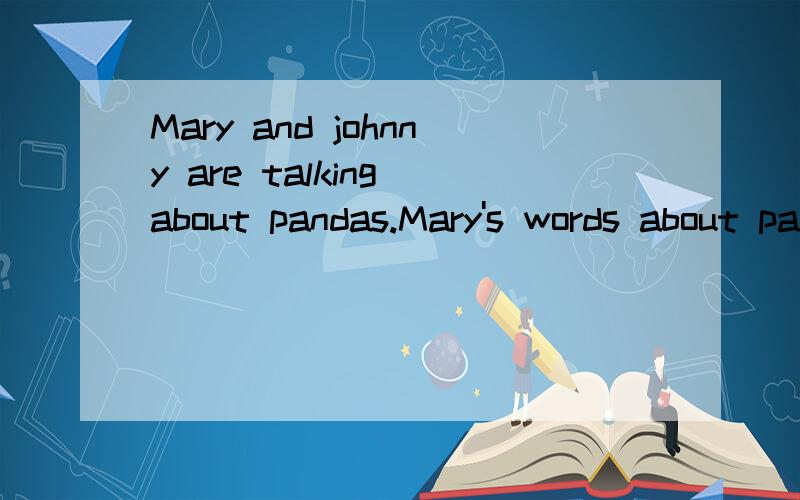 Mary and johnny are talking about pandas.Mary's words about pandas are the same as h——如题,填什么