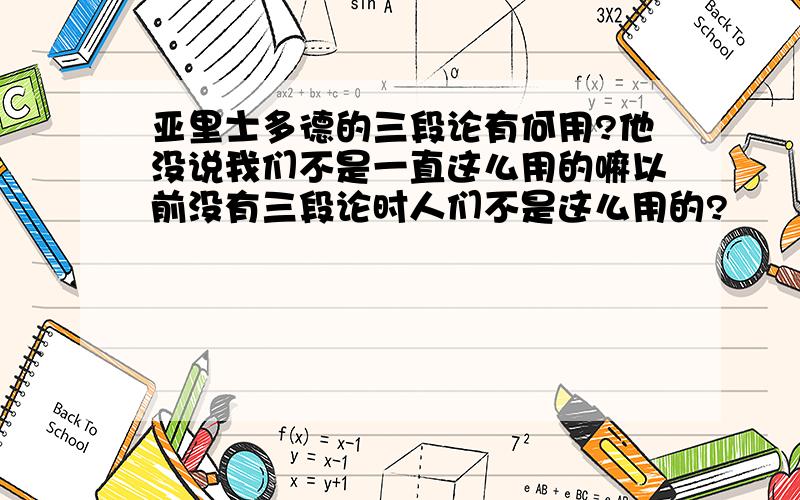 亚里士多德的三段论有何用?他没说我们不是一直这么用的嘛以前没有三段论时人们不是这么用的?