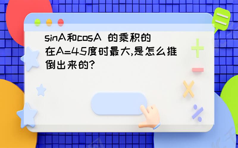 sinA和cosA 的乘积的在A=45度时最大,是怎么推倒出来的?