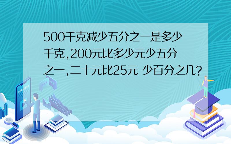 500千克减少五分之一是多少千克,200元比多少元少五分之一,二十元比25元 少百分之几?