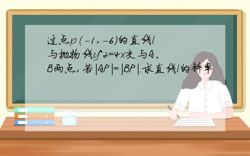 过点p(-1,-6)的直线l与抛物线y^2=4x交与A、B两点,若|AP|=|BP|.求直线l的斜率