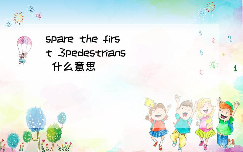 spare the first 3pedestrians 什么意思