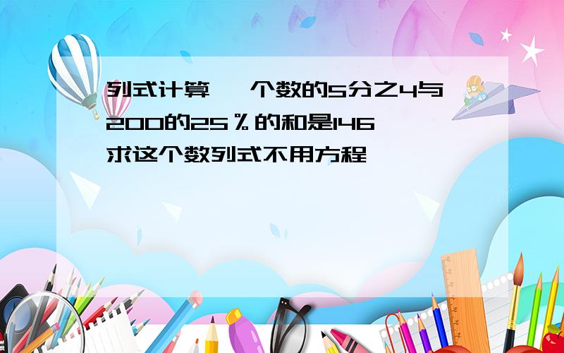 列式计算 一个数的5分之4与200的25％的和是146,求这个数列式不用方程