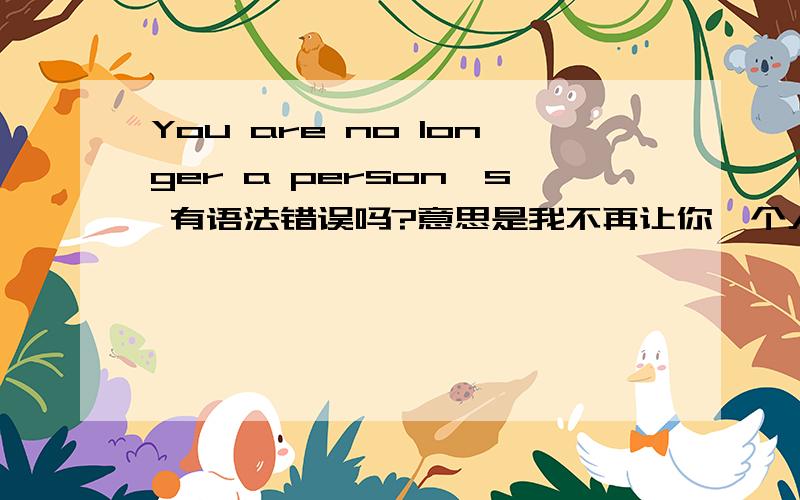 You are no longer a person's 有语法错误吗?意思是我不再让你一个人的