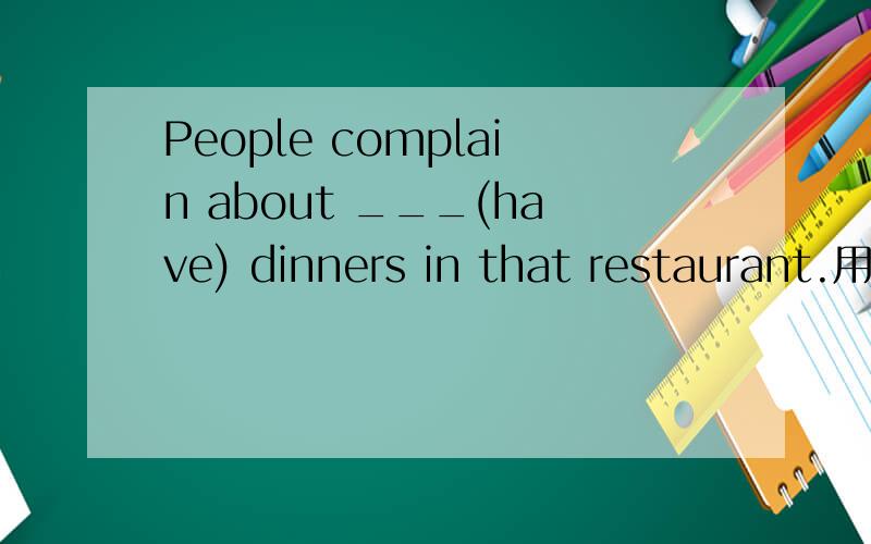 People complain about ___(have) dinners in that restaurant.用所给词的适当形式填空 是不是填having呢?