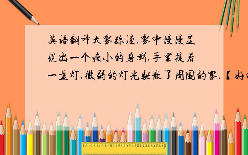 英语翻译大雾弥漫.雾中慢慢显现出一个瘦小的身影,手里提着一盏灯,微弱的灯光驱散了周围的雾.【好吧是写的很烂……