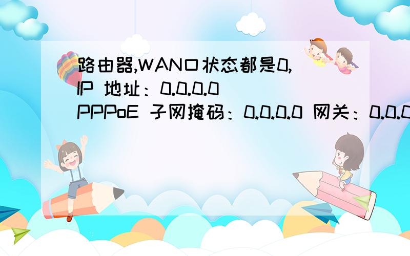 路由器,WAN口状态都是0,IP 地址：0.0.0.0 PPPoE 子网掩码：0.0.0.0 网关：0.0.0.0 DNS 服务器：0.0.0.0 ,0.0.0.0 怎么设置这些,我不能上网