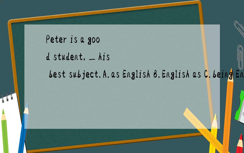 Peter is a good student,_his best subject.A.as English B.English as C.being English D.English being为什么选D?求详解,