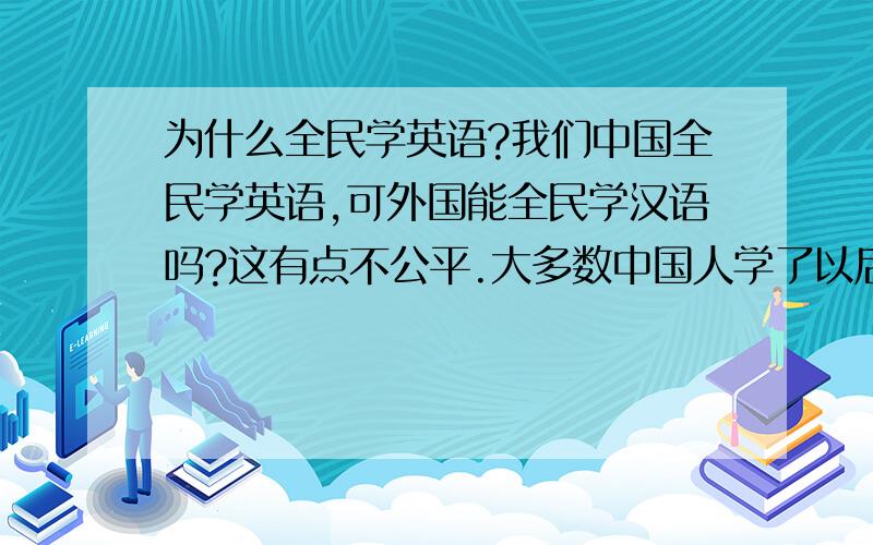 为什么全民学英语?我们中国全民学英语,可外国能全民学汉语吗?这有点不公平.大多数中国人学了以后不用还是忘光.只有用的人才有用.