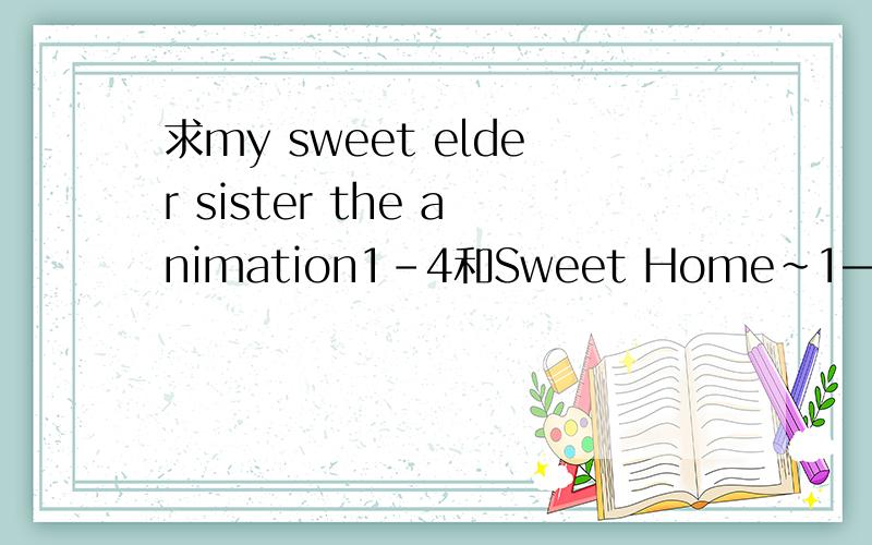 求my sweet elder sister the animation1-4和Sweet Home～1—3【中文字幕】