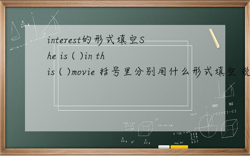 interest的形式填空She is ( )in this ( )movie 括号里分别用什么形式填空 说出为什么详细点