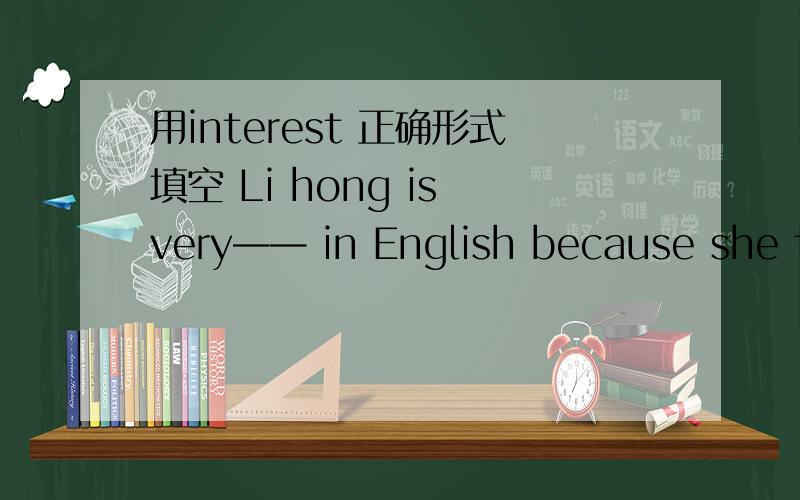 用interest 正确形式填空 Li hong is very—— in English because she thinks it very feel —— （用interest 正确形式填空）Alice and jenny are together most of the time .So they never feel——A alongB lonely C happily D friendly