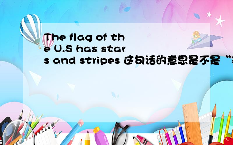 The flag of the U.S has stars and stripes 这句话的意思是不是“美国的国旗是星条旗”?