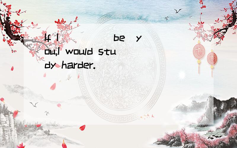 If I ___ (be)you,I would study harder.