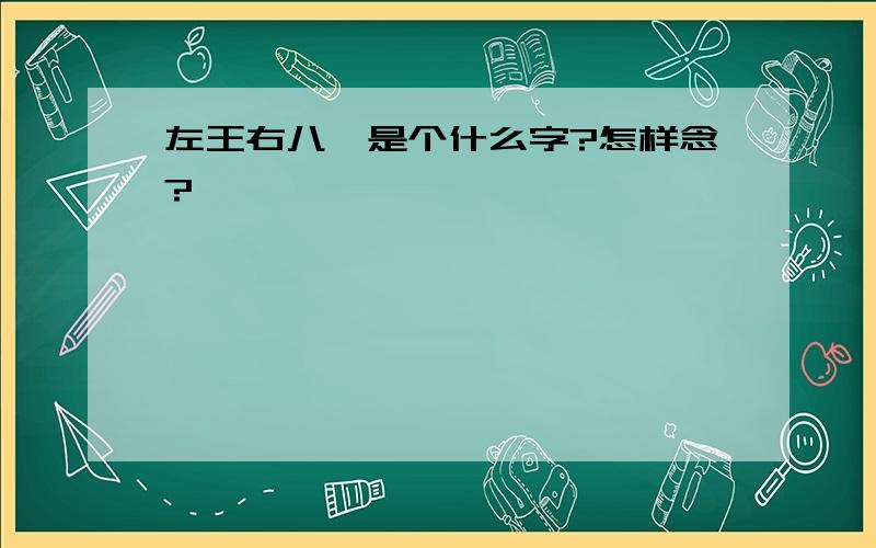 左王右八,是个什么字?怎样念?