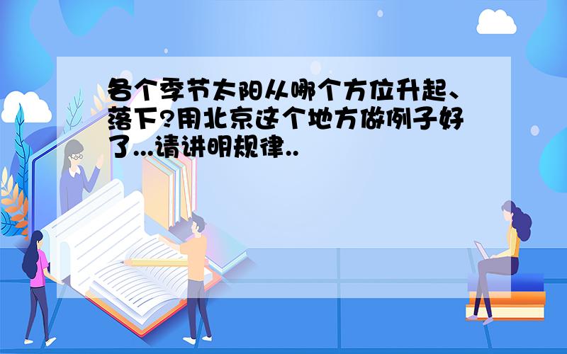 各个季节太阳从哪个方位升起、落下?用北京这个地方做例子好了...请讲明规律..