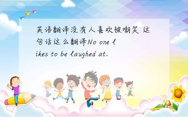 英语翻译没有人喜欢被嘲笑 这句话这么翻译No one likes to be laughed at.