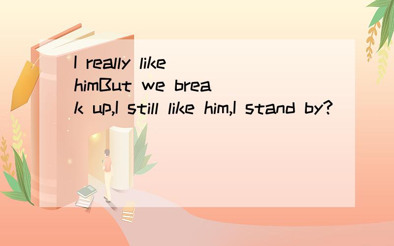 I really like himBut we break up,I still like him,I stand by?