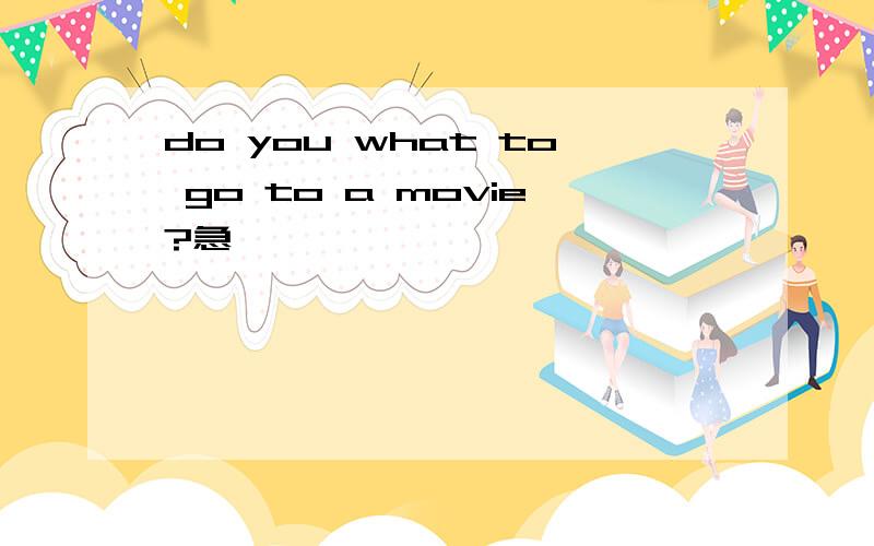 do you what to go to a movie?急