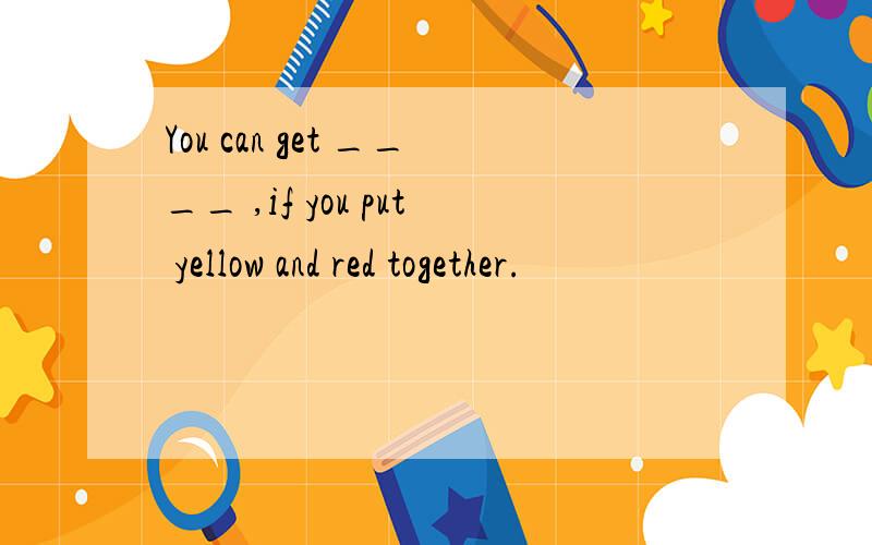 You can get ____ ,if you put yellow and red together.