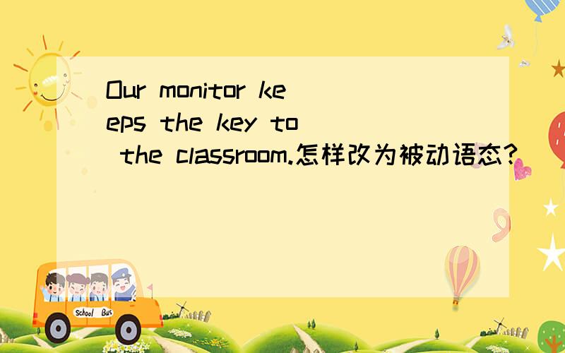 Our monitor keeps the key to the classroom.怎样改为被动语态?