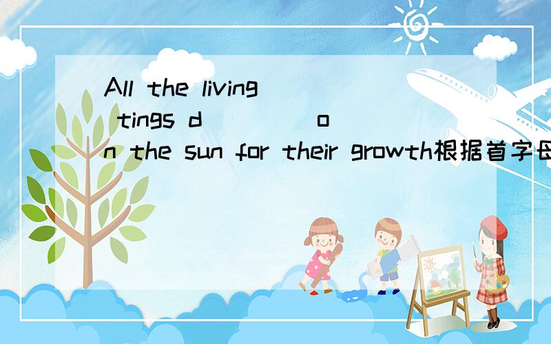 All the living tings d____ on the sun for their growth根据首字母填单词,翻译句子