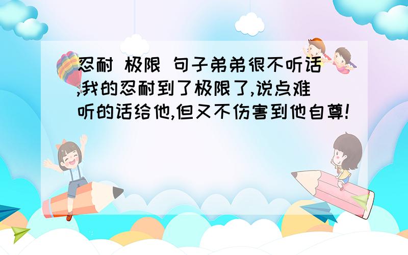 忍耐 极限 句子弟弟很不听话,我的忍耐到了极限了,说点难听的话给他,但又不伤害到他自尊!