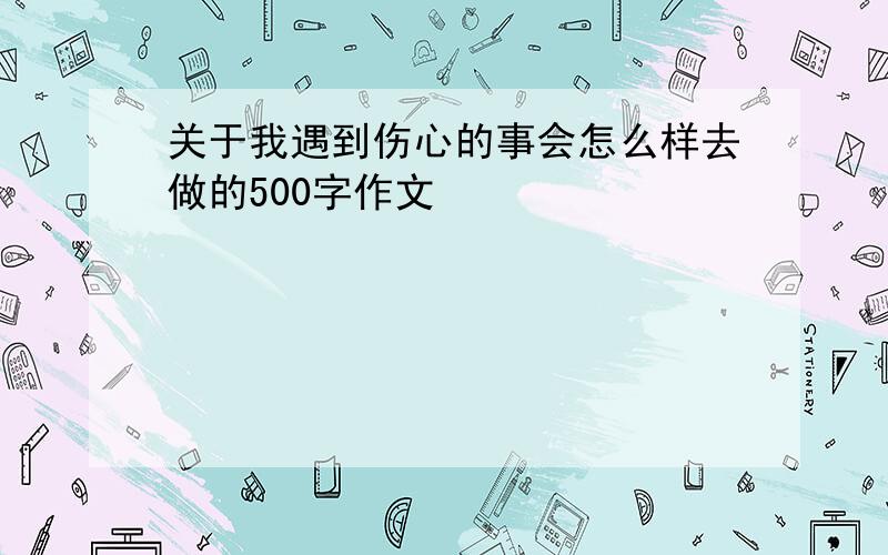 关于我遇到伤心的事会怎么样去做的500字作文