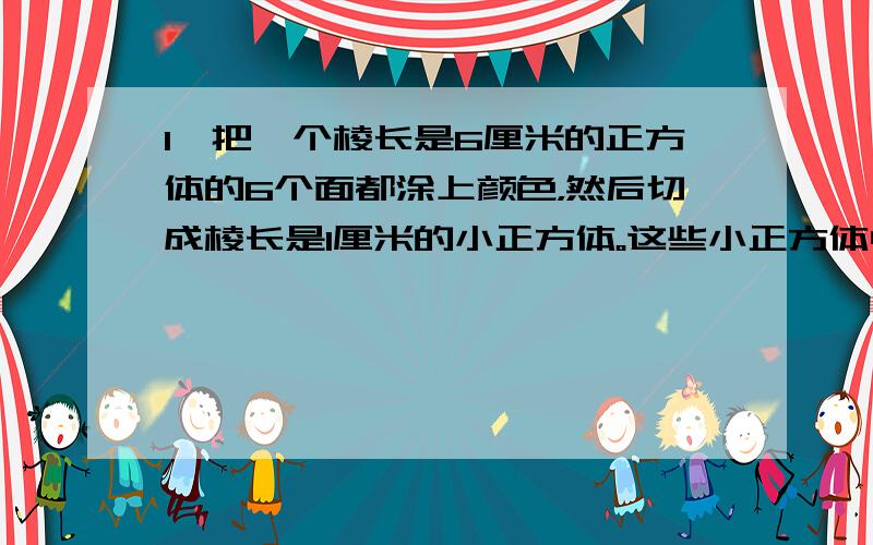 1、把一个棱长是6厘米的正方体的6个面都涂上颜色，然后切成棱长是1厘米的小正方体。这些小正方体中，3面都涂色的有几个？2、把1立方分米的正方体木块表面涂上颜色，然后切成棱长是1