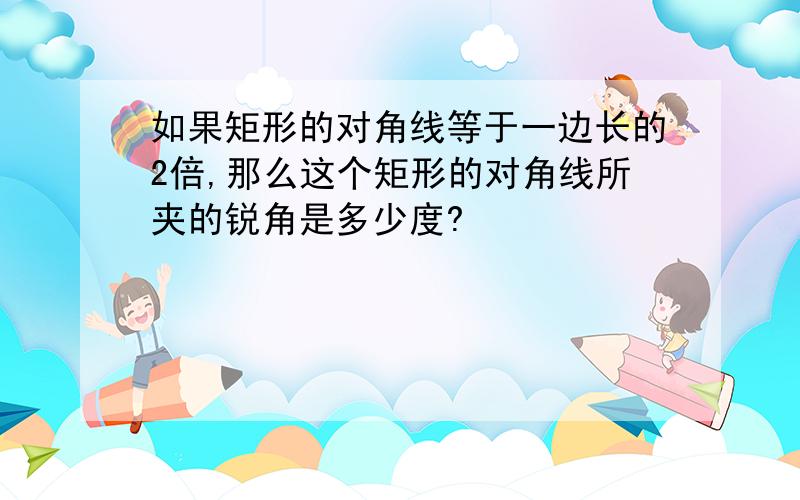 如果矩形的对角线等于一边长的2倍,那么这个矩形的对角线所夹的锐角是多少度?